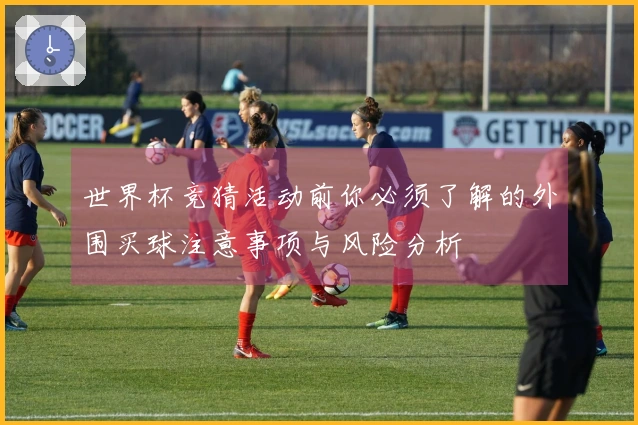 世界杯竞猜活动前你必须了解的外围买球注意事项与风险分析