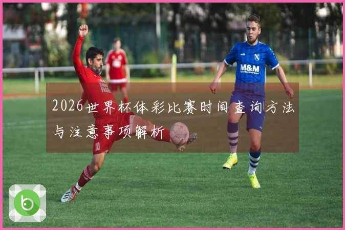 2026世界杯体彩比赛时间查询方法与注意事项解析