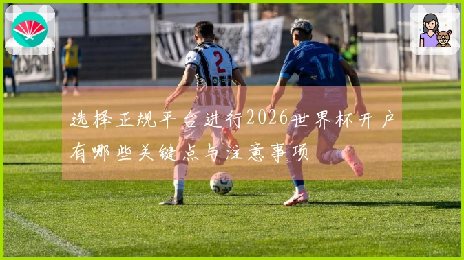 选择正规平台进行2026世界杯开户有哪些关键点与注意事项