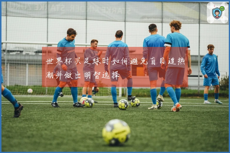 世界杯买足球时如何避免盲目追热潮并做出明智选择