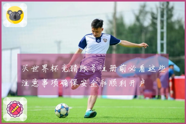 买世界杯竞猜账号注册前必看这些注意事项确保安全和顺利开户