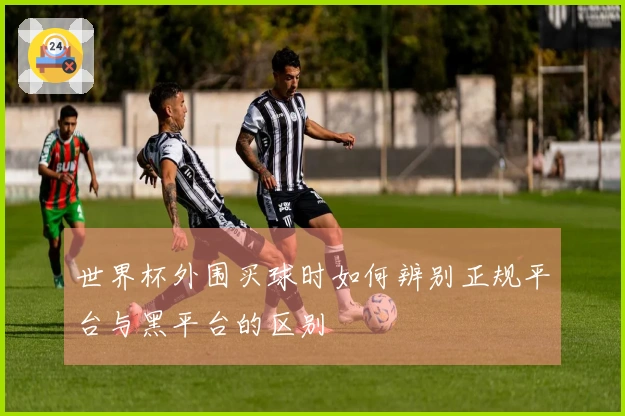 世界杯外围买球时如何辨别正规平台与黑平台的区别