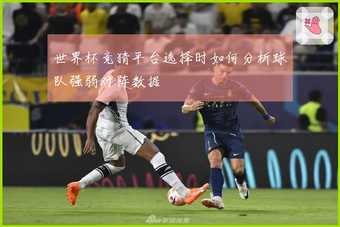 世界杯竞猜平台选择时如何分析球队强弱对阵数据