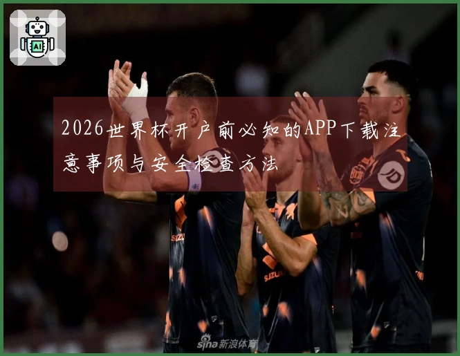 2026世界杯开户前必知的APP下载注意事项与安全检查方法