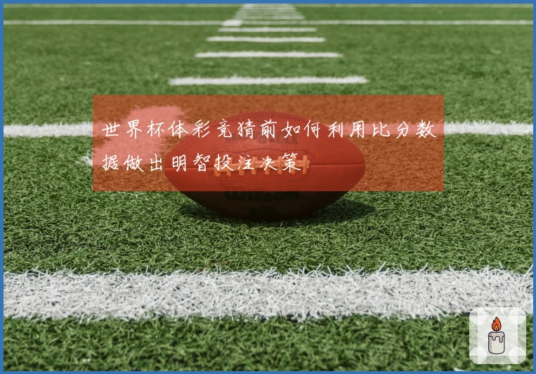 世界杯体彩竞猜前如何利用比分数据做出明智投注决策