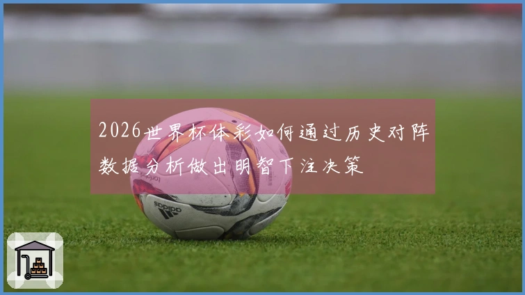 2026世界杯体彩如何通过历史对阵数据分析做出明智下注决策