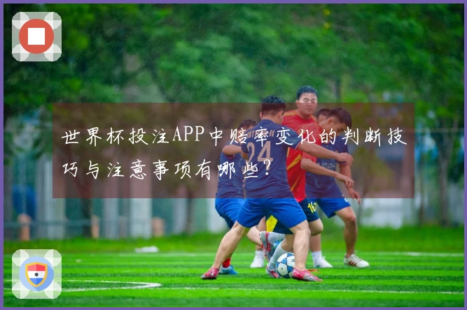 世界杯投注APP中赔率变化的判断技巧与注意事项有哪些？