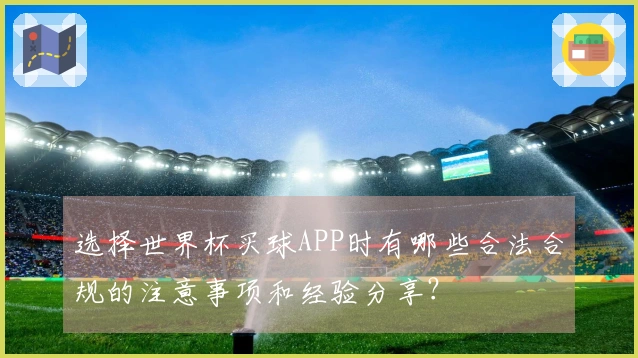 选择世界杯买球APP时有哪些合法合规的注意事项和经验分享？