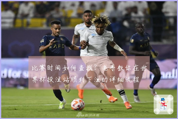 比赛时间如何查找？老手教你在世界杯投注站顺利下注的详细流程