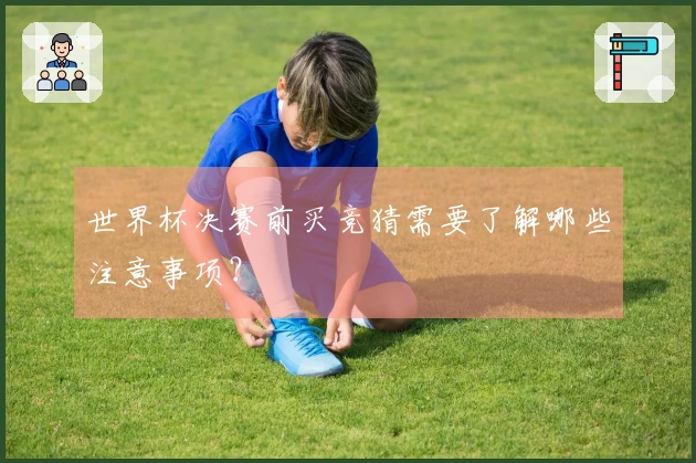 世界杯决赛前买竞猜需要了解哪些注意事项？