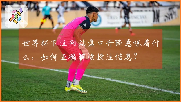 世界杯下注网站盘口升降意味着什么，如何正确解读投注信息？