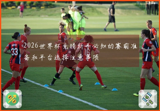 2026世界杯竞猜新手必知的赛前准备和平台选择注意事项