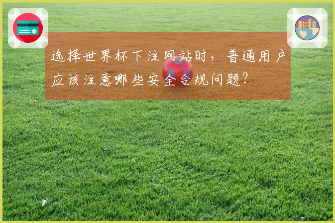 选择世界杯下注网站时，普通用户应该注意哪些安全合规问题？