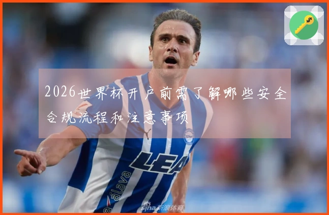 2026世界杯开户前需了解哪些安全合规流程和注意事项