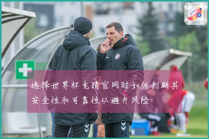 选择世界杯竞猜官网时如何判断其安全性和可靠性以避开风险