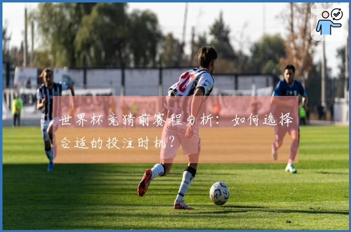 世界杯竞猜前赛程分析：如何选择合适的投注时机？
