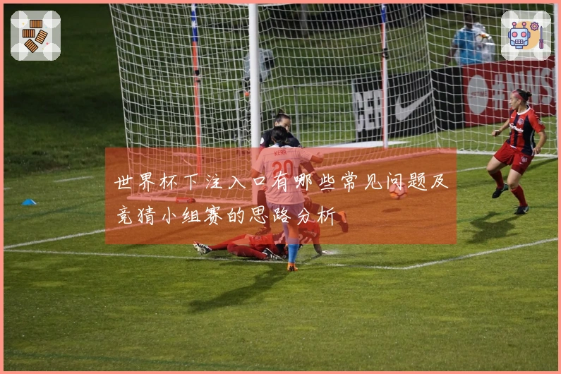 世界杯下注入口有哪些常见问题及竞猜小组赛的思路分析