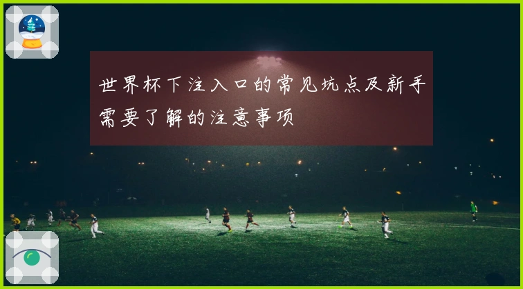 世界杯下注入口的常见坑点及新手需要了解的注意事项