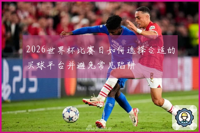 2026世界杯比赛日如何选择合适的买球平台并避免常见陷阱