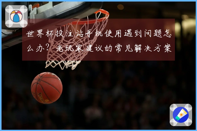 世界杯投注站手机使用遇到问题怎么办？老玩家建议的常见解决方案