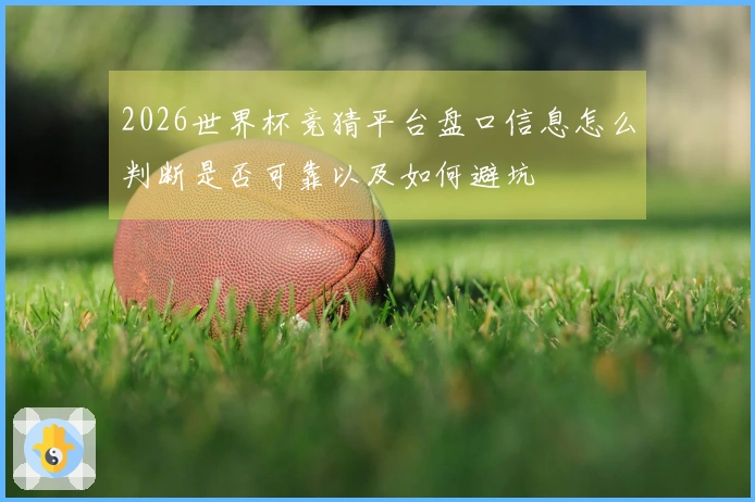 2026世界杯竞猜平台盘口信息怎么判断是否可靠以及如何避坑