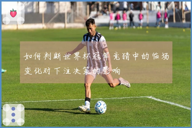 如何判断世界杯冠军竞猜中的临场变化对下注决策的影响