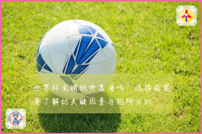 世界杯竞猜软件靠谱吗？选择前需要了解的关键因素与陷阱分析