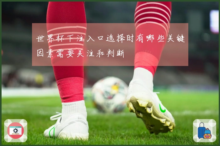 世界杯下注入口选择时有哪些关键因素需要关注和判断