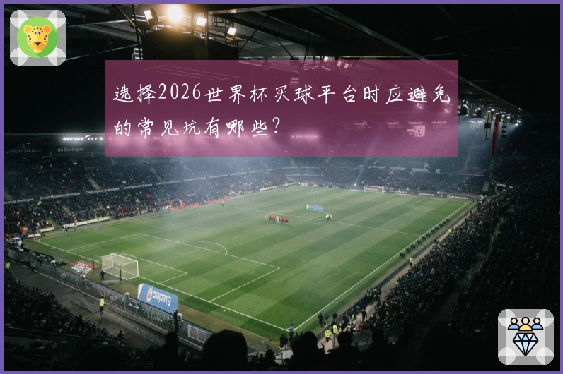 选择2026世界杯买球平台时应避免的常见坑有哪些？