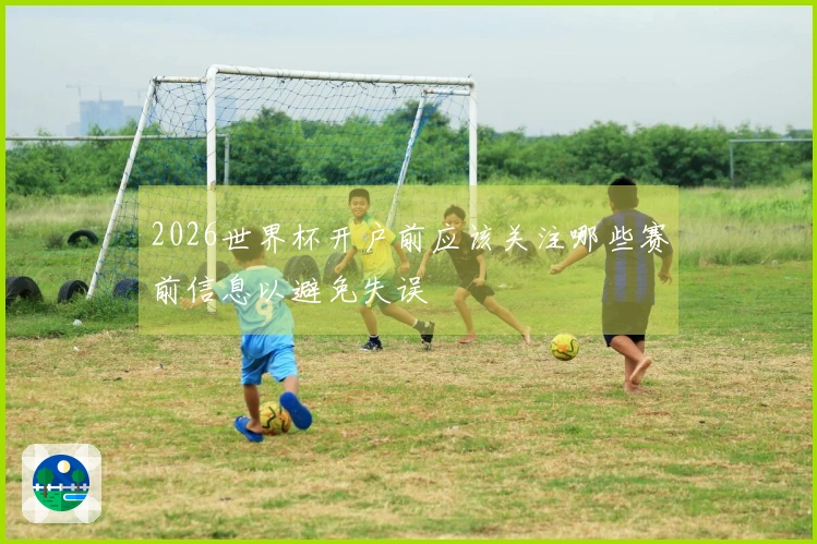 2026世界杯开户前应该关注哪些赛前信息以避免失误