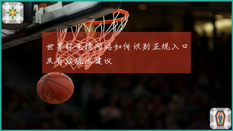 世界杯竞猜网站如何识别正规入口及有效玩法建议