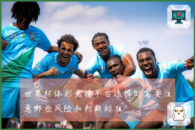 世界杯体彩竞猜平台选择时需要注意哪些风险和判断标准