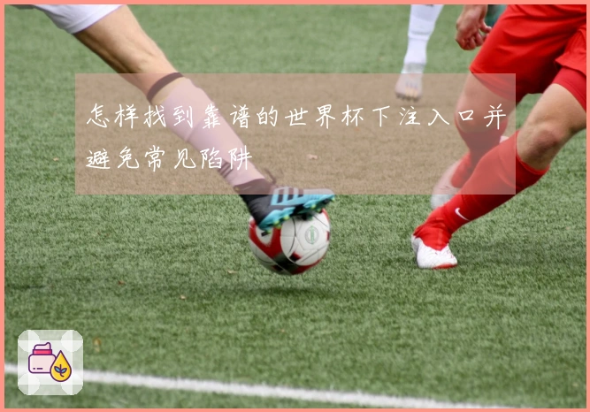 怎样找到靠谱的世界杯下注入口并避免常见陷阱