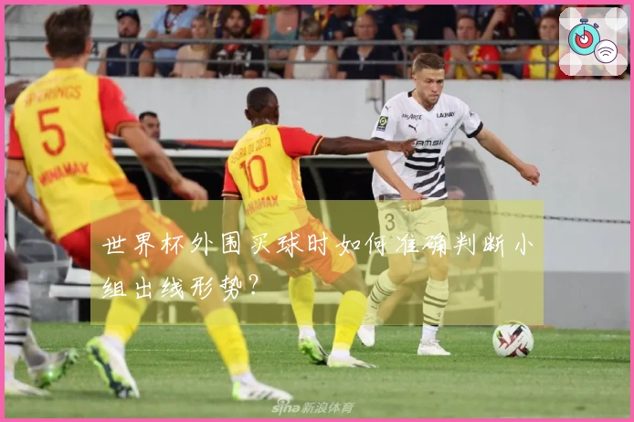 世界杯外围买球时如何准确判断小组出线形势？
