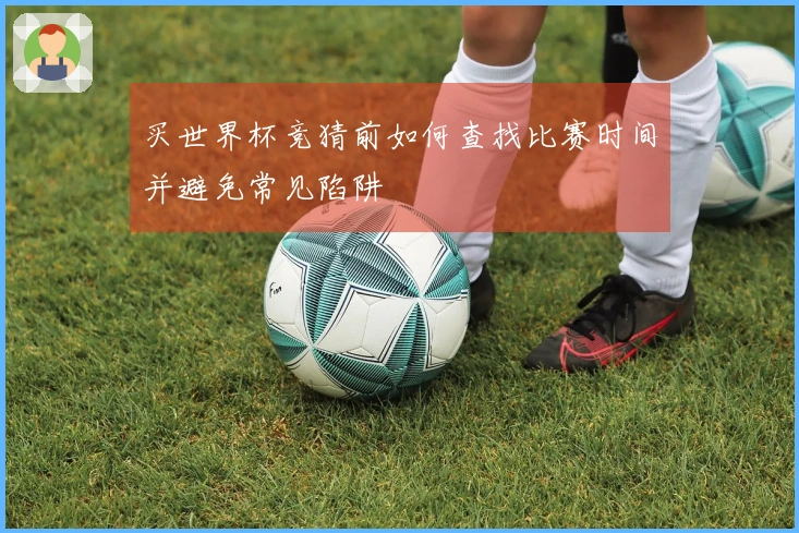 买世界杯竞猜前如何查找比赛时间并避免常见陷阱