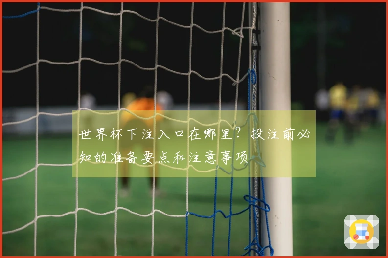 世界杯下注入口在哪里？投注前必知的准备要点和注意事项
