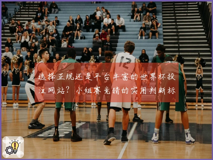 选择正规还是平台丰富的世界杯投注网站?小组赛竞猜的实用判断标准