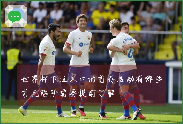 世界杯下注入口的首存活动有哪些常见陷阱需要提前了解