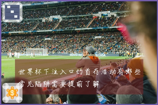 世界杯下注入口的首存活动有哪些常见陷阱需要提前了解