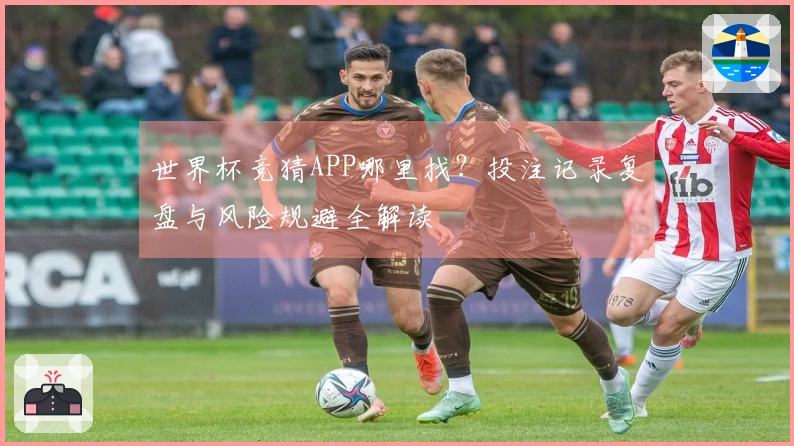 世界杯竞猜APP哪里找？投注记录复盘与风险规避全解读