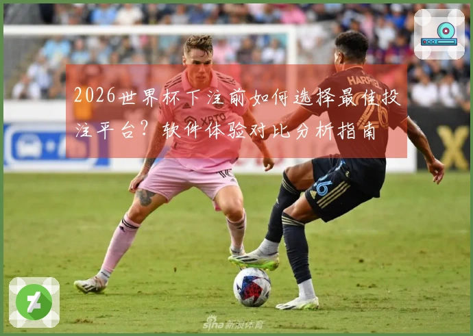 2026世界杯下注前如何选择最佳投注平台？软件体验对比分析指南