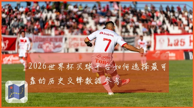 2026世界杯买球平台如何选择最可靠的历史交锋数据参考