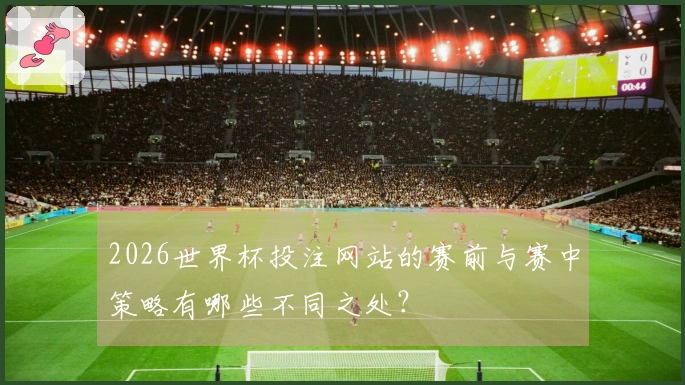 2026世界杯投注网站的赛前与赛中策略有哪些不同之处？