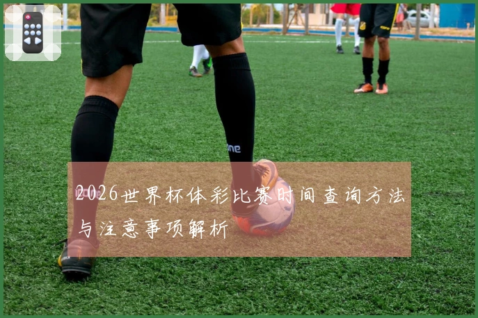 2026世界杯体彩比赛时间查询方法与注意事项解析