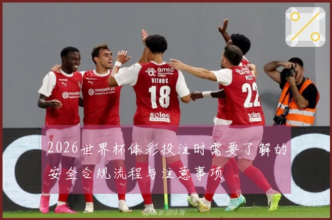 2026世界杯体彩投注时需要了解的安全合规流程与注意事项