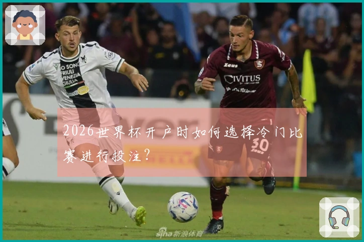 2026世界杯开户时如何选择冷门比赛进行投注？