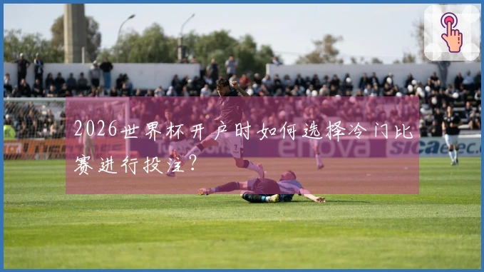 2026世界杯开户时如何选择冷门比赛进行投注？