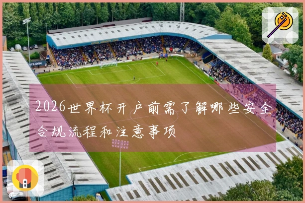 2026世界杯开户前需了解哪些安全合规流程和注意事项