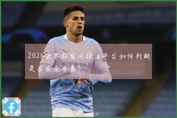 2026世界杯官方投注平台如何判断是否安全可靠？