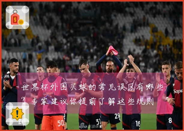 世界杯外围买球的常见误区有哪些？专家建议你提前了解这些规则